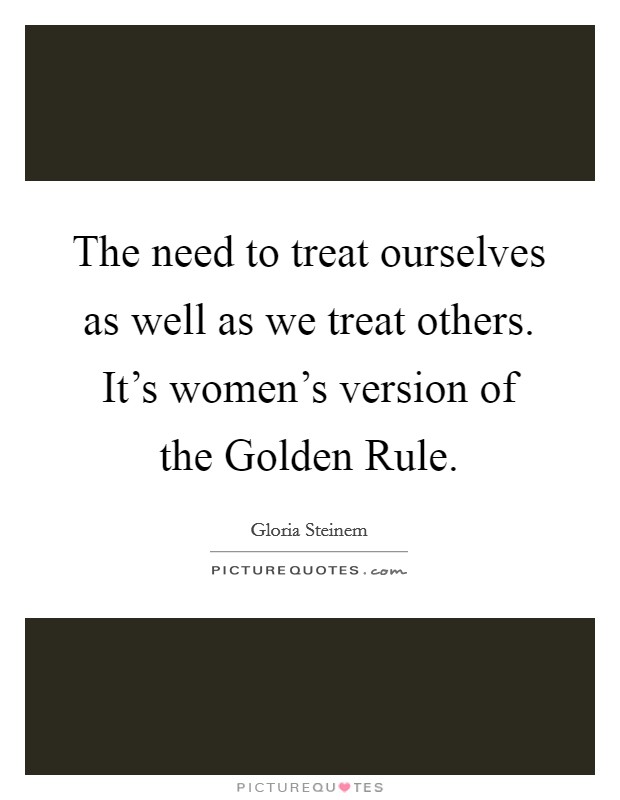 The need to treat ourselves as well as we treat others. It's women's version of the Golden Rule Picture Quote #1