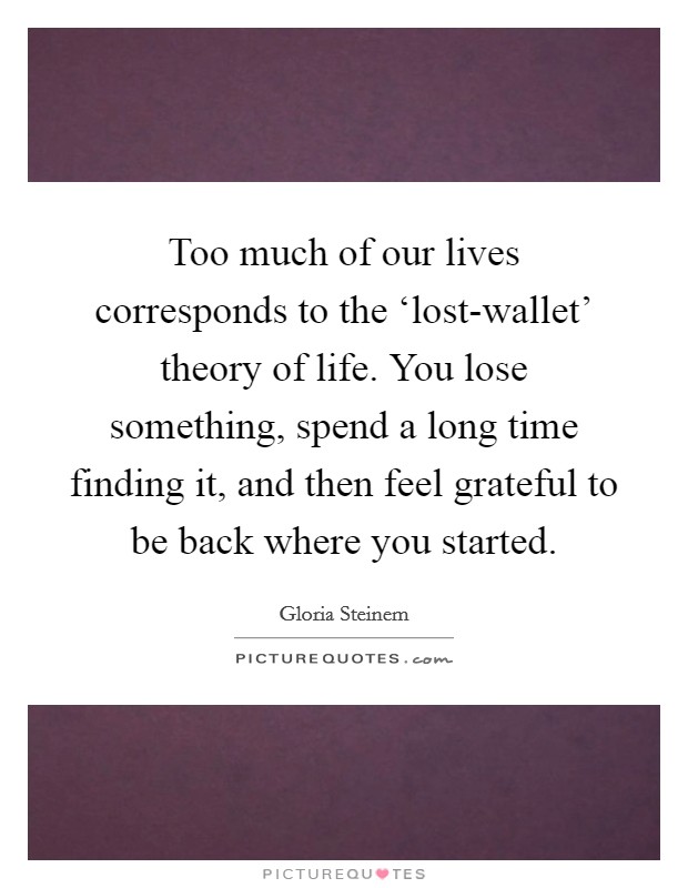 Too much of our lives corresponds to the ‘lost-wallet' theory of life. You lose something, spend a long time finding it, and then feel grateful to be back where you started Picture Quote #1