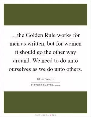 ... the Golden Rule works for men as written, but for women it should go the other way around. We need to do unto ourselves as we do unto others Picture Quote #1