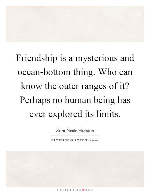 Friendship is a mysterious and ocean-bottom thing. Who can know the outer ranges of it? Perhaps no human being has ever explored its limits Picture Quote #1