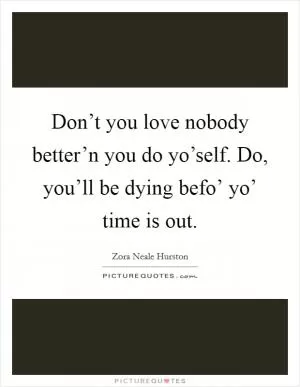 Don’t you love nobody better’n you do yo’self. Do, you’ll be dying befo’ yo’ time is out Picture Quote #1