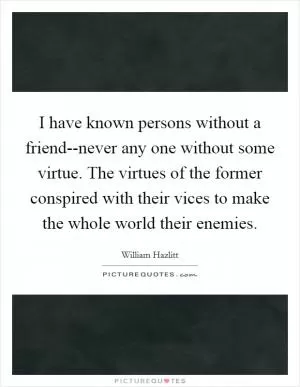 I have known persons without a friend--never any one without some virtue. The virtues of the former conspired with their vices to make the whole world their enemies Picture Quote #1