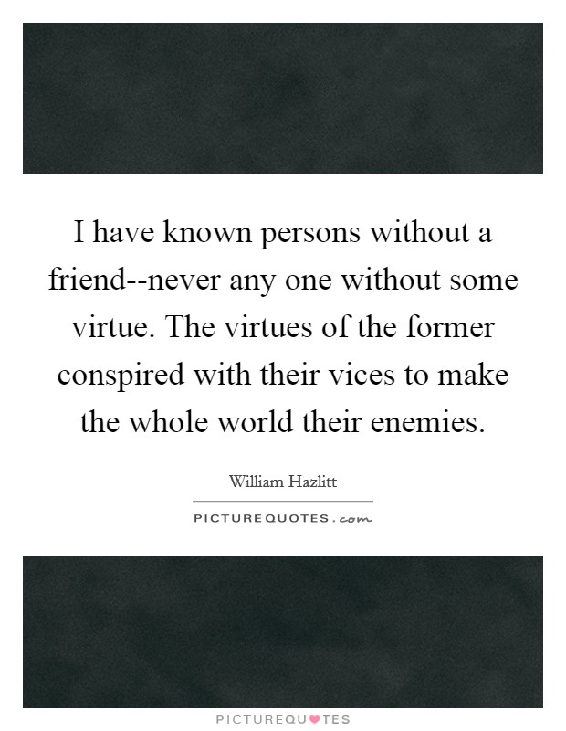 I have known persons without a friend--never any one without some virtue. The virtues of the former conspired with their vices to make the whole world their enemies Picture Quote #1
