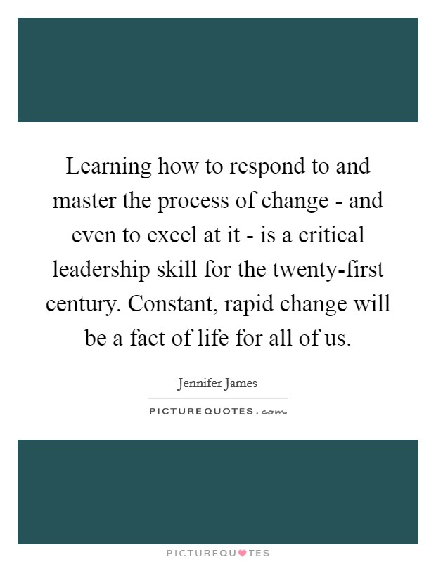 Learning how to respond to and master the process of change - and even to excel at it - is a critical leadership skill for the twenty-first century. Constant, rapid change will be a fact of life for all of us Picture Quote #1