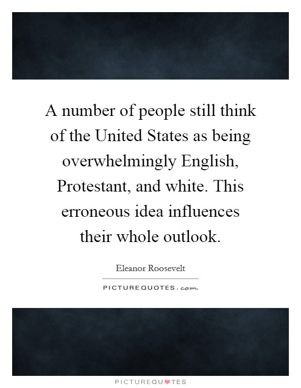 A number of people still think of the United States as being overwhelmingly English, Protestant, and white. This erroneous idea influences their whole outlook Picture Quote #1