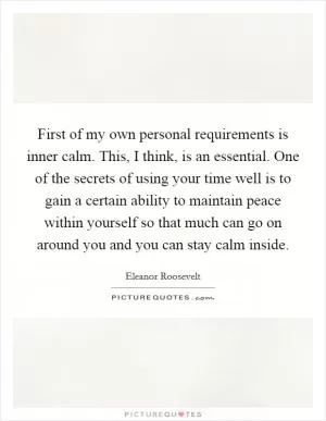 First of my own personal requirements is inner calm. This, I think, is an essential. One of the secrets of using your time well is to gain a certain ability to maintain peace within yourself so that much can go on around you and you can stay calm inside Picture Quote #1