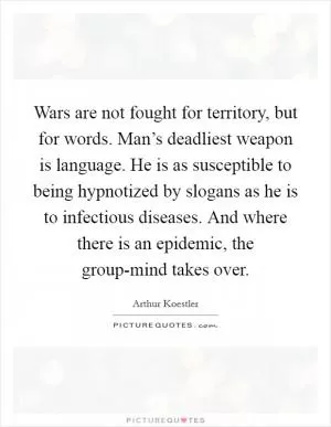 Wars are not fought for territory, but for words. Man’s deadliest weapon is language. He is as susceptible to being hypnotized by slogans as he is to infectious diseases. And where there is an epidemic, the group-mind takes over Picture Quote #1
