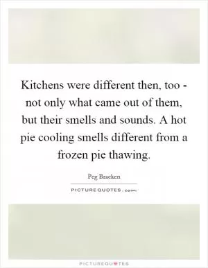 Kitchens were different then, too - not only what came out of them, but their smells and sounds. A hot pie cooling smells different from a frozen pie thawing Picture Quote #1