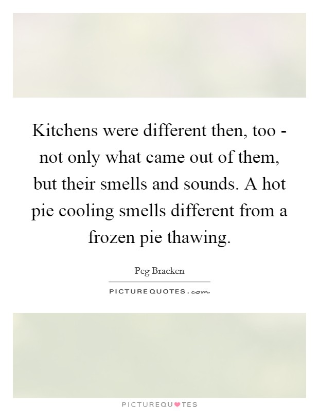 Kitchens were different then, too - not only what came out of them, but their smells and sounds. A hot pie cooling smells different from a frozen pie thawing Picture Quote #1