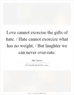 Love cannot exorcise the gifts of hate. / Hate cannot exorcize what has no weight, / But laughter we can never over-rate Picture Quote #1