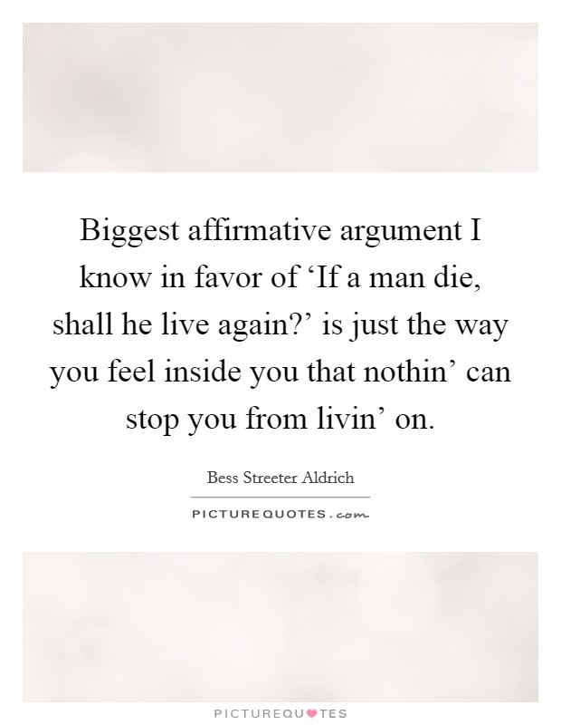 Biggest affirmative argument I know in favor of ‘If a man die, shall he live again?' is just the way you feel inside you that nothin' can stop you from livin' on Picture Quote #1