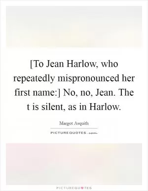 [To Jean Harlow, who repeatedly mispronounced her first name:] No, no, Jean. The t is silent, as in Harlow Picture Quote #1