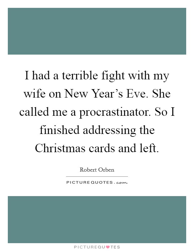 I had a terrible fight with my wife on New Year's Eve. She called me a procrastinator. So I finished addressing the Christmas cards and left Picture Quote #1