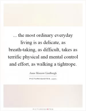 ... the most ordinary everyday living is as delicate, as breath-taking, as difficult, takes as terrific physical and mental control and effort, as walking a tightrope Picture Quote #1