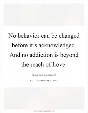 No behavior can be changed before it’s acknowledged. And no addiction is beyond the reach of Love Picture Quote #1