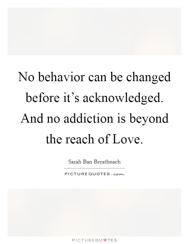 No behavior can be changed before it's acknowledged. And no addiction is beyond the reach of Love Picture Quote #1