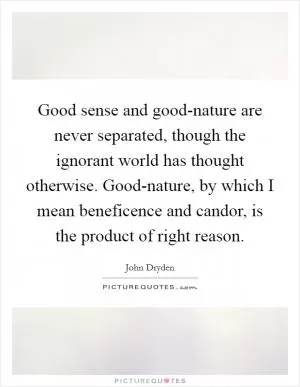 Good sense and good-nature are never separated, though the ignorant world has thought otherwise. Good-nature, by which I mean beneficence and candor, is the product of right reason Picture Quote #1