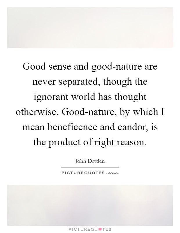 Good sense and good-nature are never separated, though the ignorant world has thought otherwise. Good-nature, by which I mean beneficence and candor, is the product of right reason Picture Quote #1