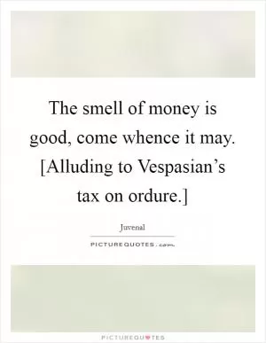 The smell of money is good, come whence it may. [Alluding to Vespasian’s tax on ordure.] Picture Quote #1