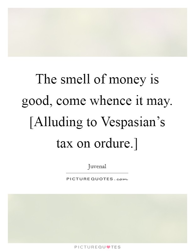 The smell of money is good, come whence it may. [Alluding to Vespasian's tax on ordure.] Picture Quote #1