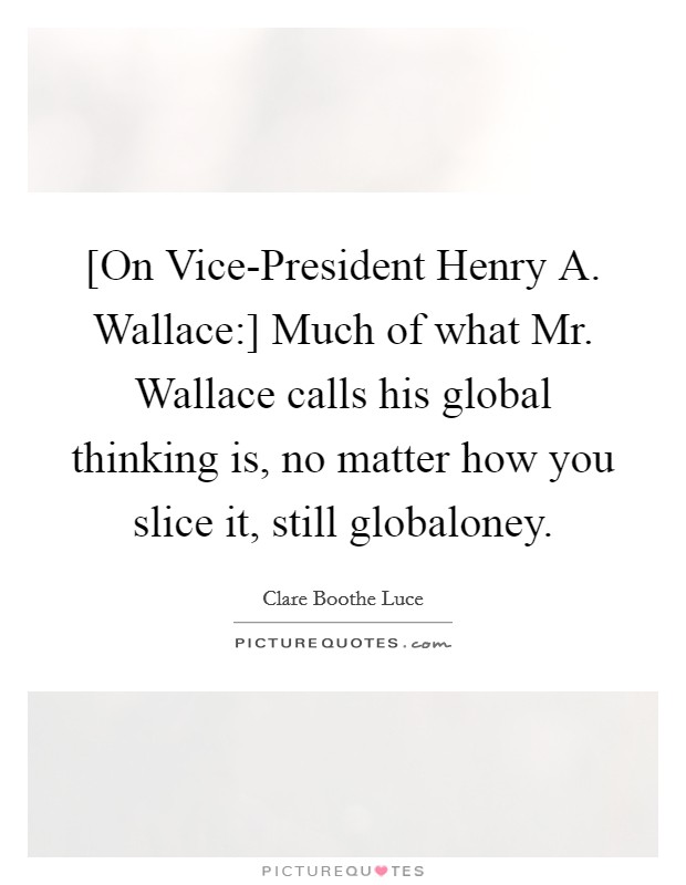 [On Vice-President Henry A. Wallace:] Much of what Mr. Wallace calls his global thinking is, no matter how you slice it, still globaloney Picture Quote #1