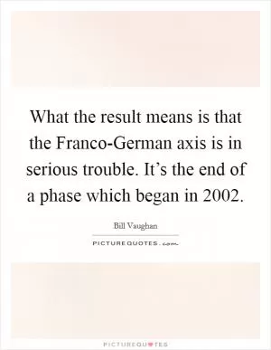 What the result means is that the Franco-German axis is in serious trouble. It’s the end of a phase which began in 2002 Picture Quote #1