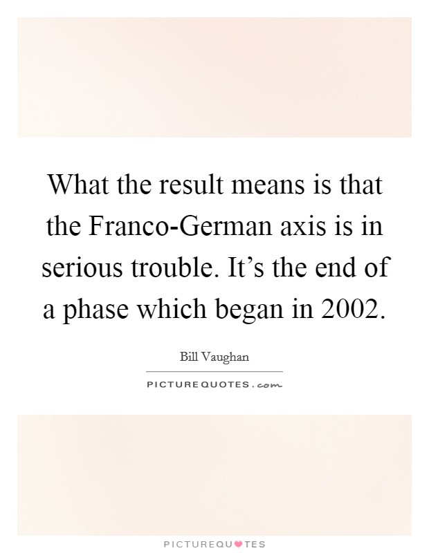What the result means is that the Franco-German axis is in serious trouble. It's the end of a phase which began in 2002 Picture Quote #1