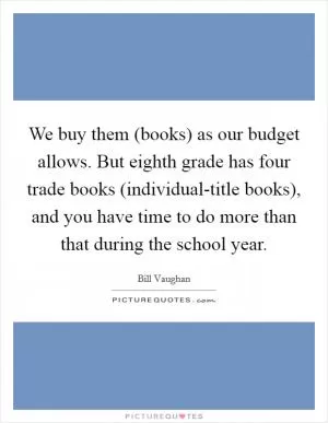 We buy them (books) as our budget allows. But eighth grade has four trade books (individual-title books), and you have time to do more than that during the school year Picture Quote #1