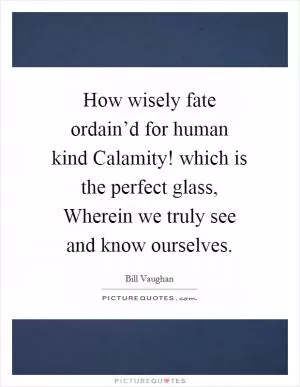 How wisely fate ordain’d for human kind Calamity! which is the perfect glass, Wherein we truly see and know ourselves Picture Quote #1