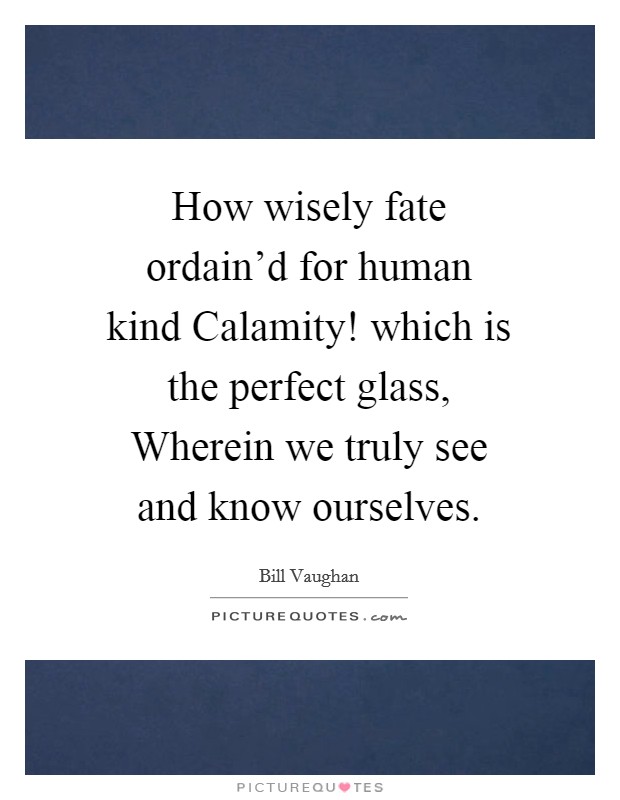 How wisely fate ordain'd for human kind Calamity! which is the perfect glass, Wherein we truly see and know ourselves Picture Quote #1