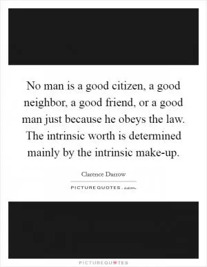 No man is a good citizen, a good neighbor, a good friend, or a good man just because he obeys the law. The intrinsic worth is determined mainly by the intrinsic make-up Picture Quote #1