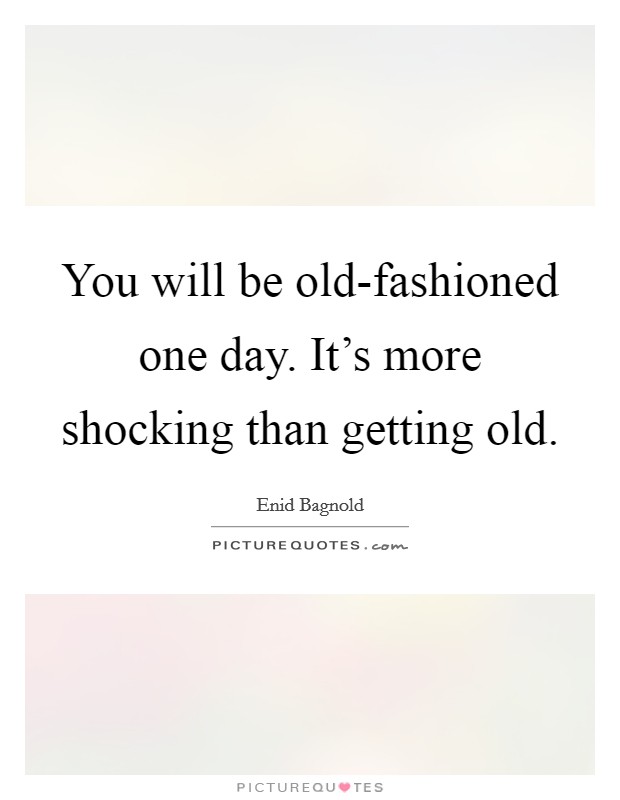 You will be old-fashioned one day. It's more shocking than getting old Picture Quote #1