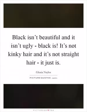 Black isn’t beautiful and it isn’t ugly - black is! It’s not kinky hair and it’s not straight hair - it just is Picture Quote #1