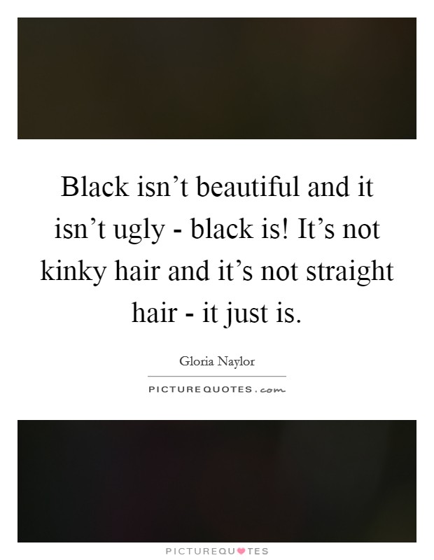 Black isn't beautiful and it isn't ugly - black is! It's not kinky hair and it's not straight hair - it just is Picture Quote #1