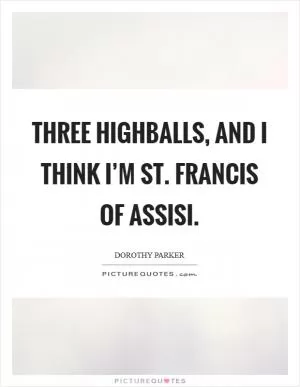 Three highballs, and I think I’m St. Francis of Assisi Picture Quote #1