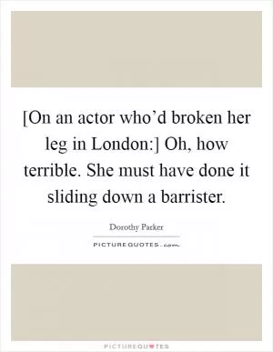 [On an actor who’d broken her leg in London:] Oh, how terrible. She must have done it sliding down a barrister Picture Quote #1