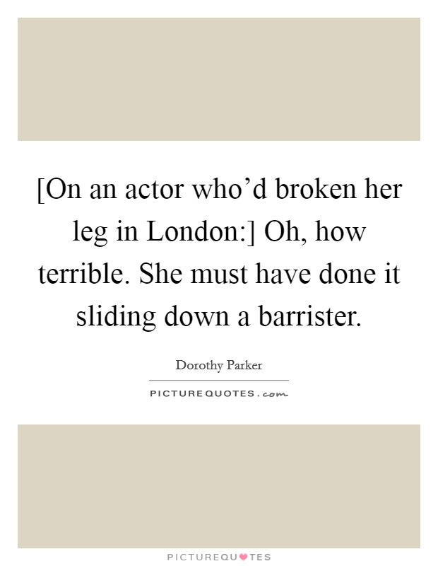 [On an actor who'd broken her leg in London:] Oh, how terrible. She must have done it sliding down a barrister Picture Quote #1