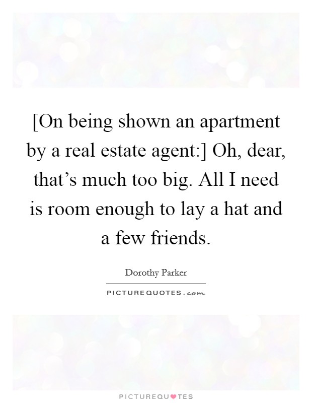 [On being shown an apartment by a real estate agent:] Oh, dear, that’s much too big. All I need is room enough to lay a hat and a few friends Picture Quote #1