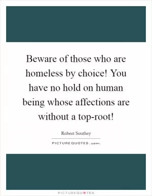 Beware of those who are homeless by choice! You have no hold on human being whose affections are without a top-root! Picture Quote #1
