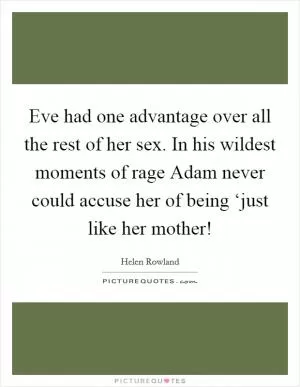 Eve had one advantage over all the rest of her sex. In his wildest moments of rage Adam never could accuse her of being ‘just like her mother! Picture Quote #1