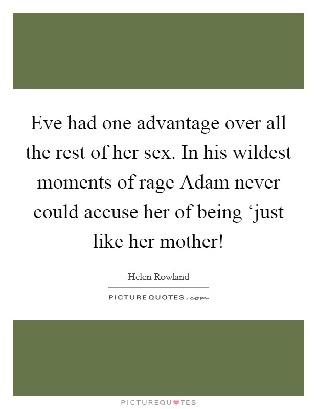 Eve had one advantage over all the rest of her sex. In his wildest moments of rage Adam never could accuse her of being ‘just like her mother! Picture Quote #1