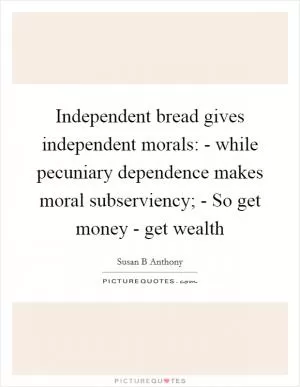 Independent bread gives independent morals: - while pecuniary dependence makes moral subserviency; - So get money - get wealth Picture Quote #1