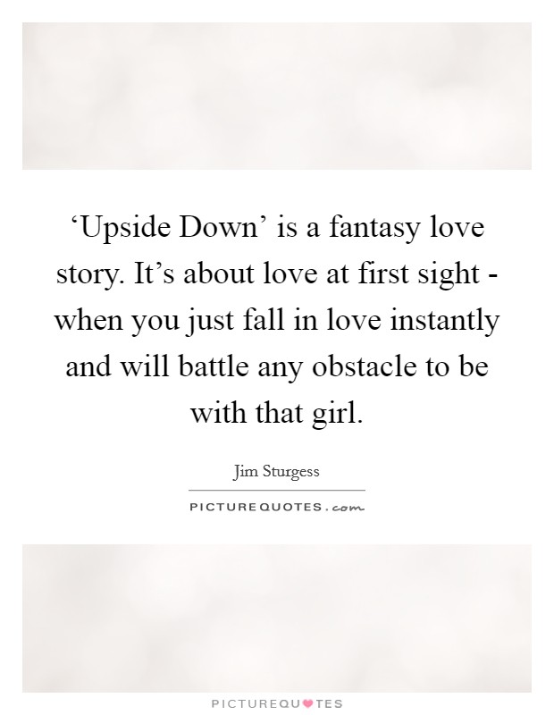 ‘Upside Down' is a fantasy love story. It's about love at first sight - when you just fall in love instantly and will battle any obstacle to be with that girl Picture Quote #1