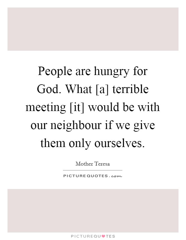 People are hungry for God. What [a] terrible meeting [it] would be with our neighbour if we give them only ourselves Picture Quote #1