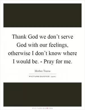 Thank God we don’t serve God with our feelings, otherwise I don’t know where I would be. - Pray for me Picture Quote #1