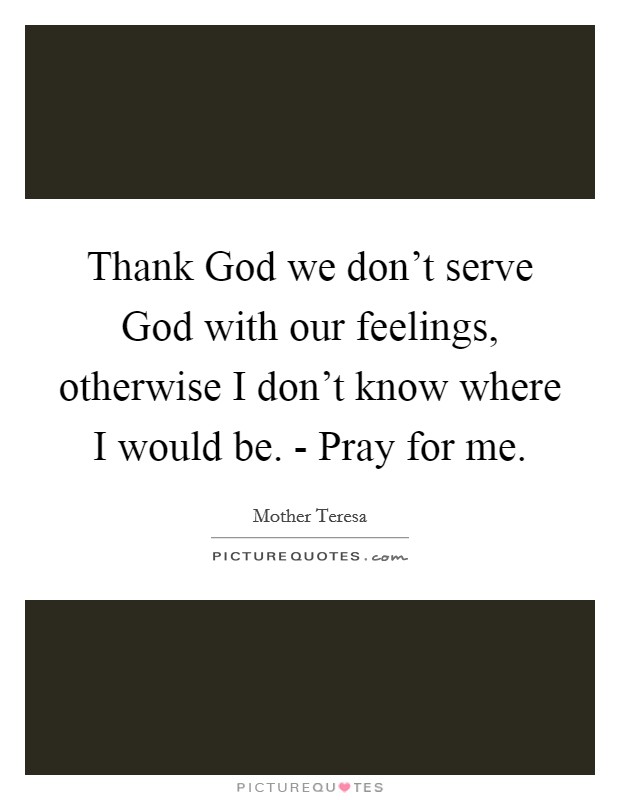 Thank God we don't serve God with our feelings, otherwise I don't know where I would be. - Pray for me Picture Quote #1