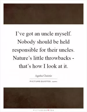 I’ve got an uncle myself. Nobody should be held responsible for their uncles. Nature’s little throwbacks - that’s how I look at it Picture Quote #1
