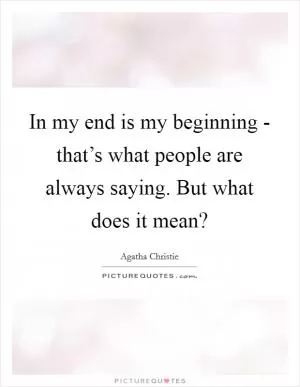 In my end is my beginning - that’s what people are always saying. But what does it mean? Picture Quote #1