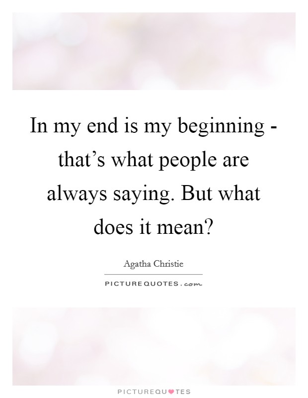 In my end is my beginning - that's what people are always saying. But what does it mean? Picture Quote #1