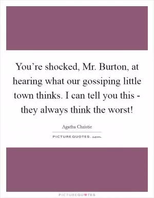 You’re shocked, Mr. Burton, at hearing what our gossiping little town thinks. I can tell you this - they always think the worst! Picture Quote #1